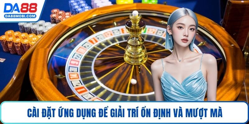 Cài đặt ứng dụng để giải trí ổn định và mượt mà