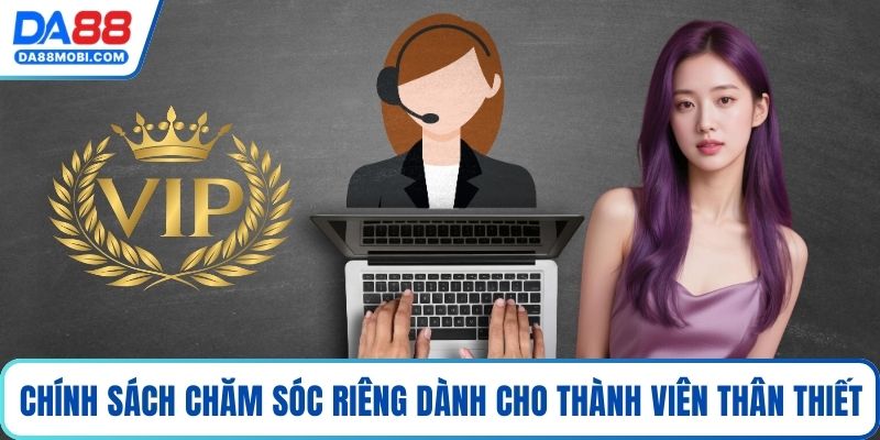 Chính sách chăm sóc riêng dành cho thành viên thân thiết