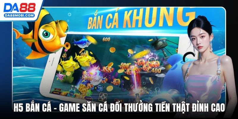 H5 Bắn Cá - Game Săn Cá Đổi Thưởng Tiền Thật Đỉnh Cao