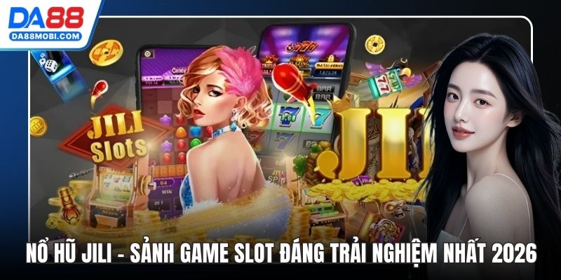 Nổ Hũ Jili - Sảnh Game Slot Đáng Trải Nghiệm Nhất 2026