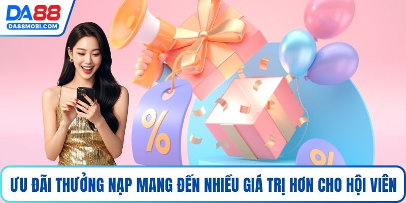 Ưu đãi thưởng nạp mang đến nhiều giá trị hơn cho hội viên